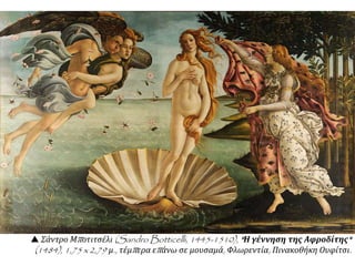 Κουατροτσέντο: έτσι είναι γνωστός στην ιστορία της τέχνης ο 15ος αι., που
αποτελεί προάγγελο της ιταλικής Αναγέννησης και στην τέχνη του μπορούμε
να ανιχνεύσουμε επιρροές της γοτθικής και της βυζαντινής τέχνης, μια
πολιτισμική δηλαδή συνάντηση της Δύσης με την Ανατολή.
Κύριοι εκπρόσωποι του
κουατροτσέντο:
α. Ο Μποτιτσέλι(1444-
1510): θεωρείται ο
κυριότερος ζωγράφος
της εποχής.
β. Ο Μπενότσο
Γκοτσόλι (1420-1498) :
είναι χαρακτηριστική η
τοιχογραφία του
 Η πορεία των
Μάγων.
 