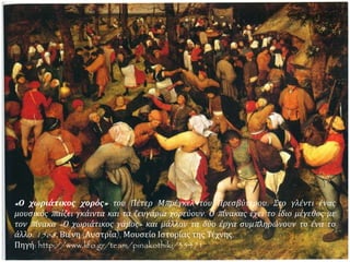 Ζωγραφίζει:
 θέματα από την καθημερινή ζωή των απλών ανθρώπων της εποχής
του με μεγάλη μαεστρία,
 δίνοντας έμφαση στη λεπτομέρεια και το χρώμα
καθώς και τις πιστές απεικονίσεις της φύσης και των εναλλαγών των
εποχών
ΕΡΓΑ: Οι ζητιάνοι, Οι κυνηγοί, Τοπίο με ουράνιο τόξο.
 «Ο χωριάτικος γάμος» του Πέτερ
Μπρέγκελ του Πρεσβύτερου. Στον πίνακα
η νύφη είναι η γυναίκα που κάθεται
μπροστά από την πράσινη κουρτίνα και ο
γαμπρός μάλλον ο νεαρός που έχει χώσει
σχεδόν ολόκληρο το κουτάλι μέσα στο
στόμα του. 1568, Βιέννη (Αυστρία),
Μουσείο Ιστορίας της Τέχνης
 