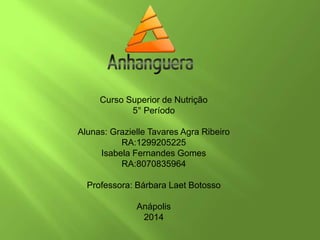 Curso Superior de Nutrição
5° Período
Alunas: Grazielle Tavares Agra Ribeiro
RA:1299205225
Isabela Fernandes Gomes
RA:8070835964
Professora: Bárbara Laet Botosso
Anápolis
2014
 