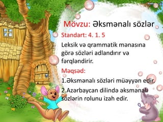 Mövzu: Əksmənalı sözlər
Standart: 4. 1. 5
Leksik və qrammatik mənasına
görə sözləri adlandırır və
fərqləndirir.
Məqsəd:
1.Əksmənalı sözləri müəyyən edir.
2.Azərbaycan dilində əksmənalı
sözlərin rolunu izah edir.
 