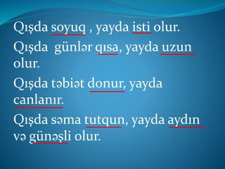 Qışda soyuq , yayda isti olur.
Qışda günlər qısa, yayda uzun
olur.
Qışda təbiət donur, yayda
canlanır.
Qışda səma tutqun, yayda aydın
və günəşli olur.
 