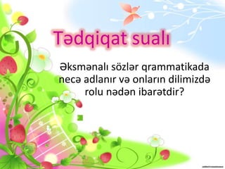 Tədqiqat sualı
Əksmənalı sözlər qrammatikada
necə adlanır və onların dilimizdə
rolu nədən ibarətdir?
 