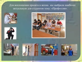 Для воплощения проекта в жизнь мы выбрали наиболее
актуальную для студентов тему: «Профессия».
 