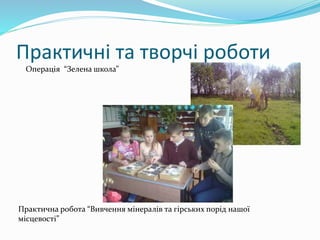 Практичні та творчі роботи
Операція “Зелена школа”
Практична робота “Вивчення мінералів та гірських порід нашої
місцевості”
 