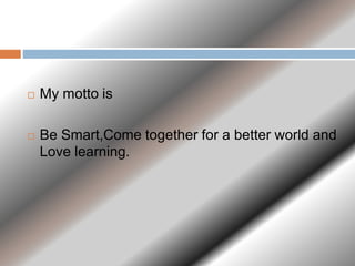  My motto is
 Be Smart,Come together for a better world and
Love learning.
 