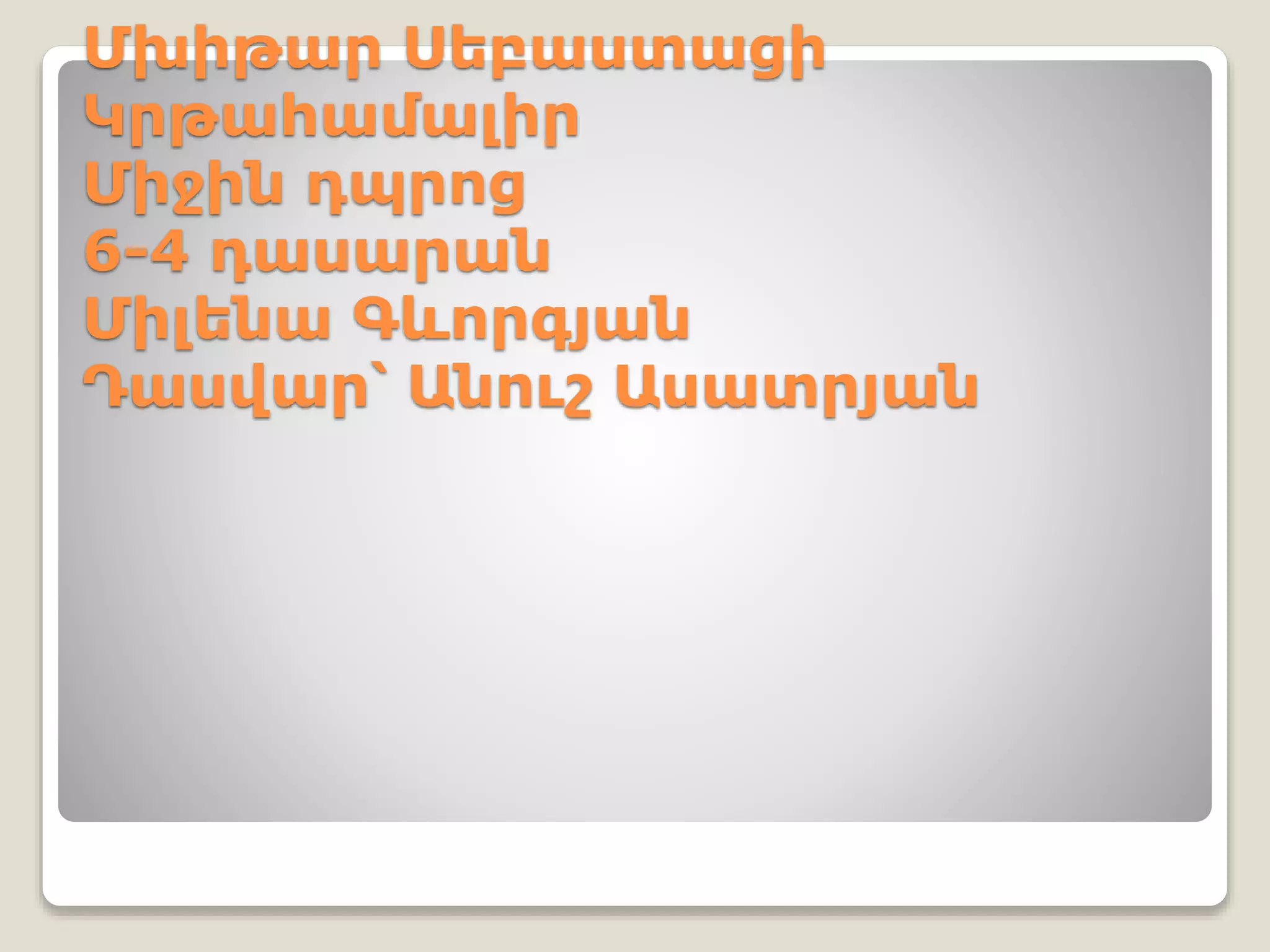 Մխիթար Սեբաստացի
Կրթահամալիր
Միջին դպրոց
6-4 դասարան
Միլենա Գևորգյան
Դասվար՝ Անուշ Ասատրյան
 