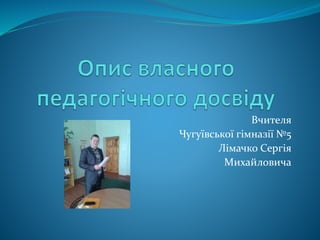 Вчителя
Чугуївської гімназії №5
Лімачко Сергія
Михайловича
 