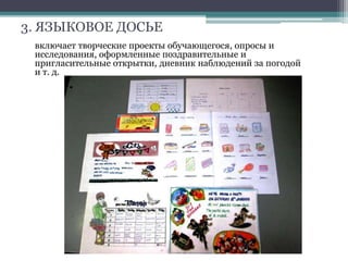 3. ЯЗЫКОВОЕ ДОСЬЕ
включает творческие проекты обучающегося, опросы и
исследования, оформленные поздравительные и
пригласительные открытки, дневник наблюдений за погодой
и т. д.
 
