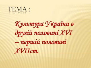 ТЕМА :
Культура України в
другій половині XVI
– першій половині
XVIIст.
 