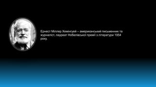 Ернест Міллер Хемінгуей – американський письменник та
журналіст, лауреат Нобелівської премії з літератури 1954
року.
 