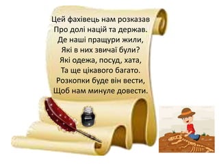 Цей фахівець нам розказав
Про долі націй та держав.
Де наші пращури жили,
Які в них звичаї були?
Які одежа, посуд, хата,
Та ще цікавого багато.
Розкопки буде він вести,
Щоб нам минуле довести.
 