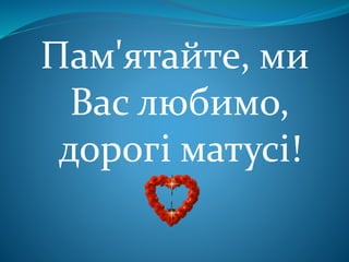 Пам'ятайте, ми
Вас любимо,
дорогі матусі!
 