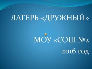 ЛАГЕРЬ «ДРУЖНЫЙ»
МОУ «СОШ №2
2016 год
 