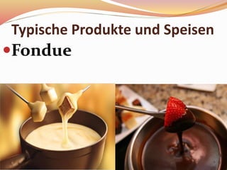 Typische Produkte und Speisen
Fondue
 