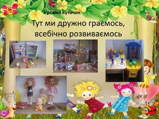 Тут ми дружно граємось,
всебічно розвиваємось
Ігровий куточок
 