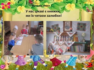 Куточок книги
У нас цікаві є книжки,
ми їх читаєм залюбки!
 