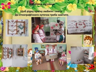 Бабусина світлиця
Щоб рідну країну любити і знати -
До етнографічного куточка треба завітати.
 