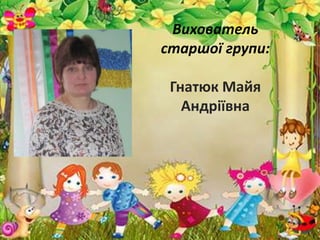 Вихователь
старшої групи:
Гнатюк Майя
Андріївна
 