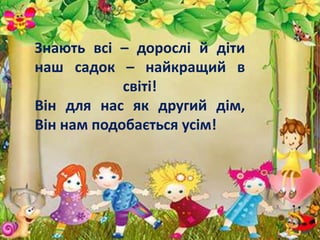 Знають всі – дорослі й діти
наш садок – найкращий в
світі!
Він для нас як другий дім,
Він нам подобається усім!
 