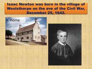 Isaac Newton was born in the village of
Woolsthorpe on the eve of the Civil War,
December 25, 1642.
• Home
 