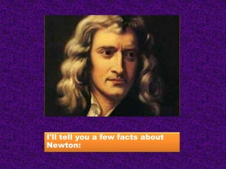 I'll tell you a few facts about
Newton:
 