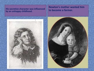 His secretive character was influenced
by an unhappy childhood.
Newton's mother wanted him
to become a farmer.
 