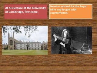At his lecture at the University
of Cambridge, few came.
Newton worked for the Royal
Mint and fought with
counterfeiters.
 
