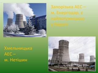 .
Запорізька АЕС –
м. Енергодар, є
найпотужнішою
у Європі
Хмельницька
АЕС –
м. Нетішин
 