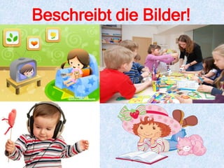 Beschreibt die Bilder!
 