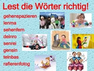 Lest die Wörter richtig!
gehenspazieren
lenma
sehenfern
delnro
senrei
gensin
telnbas
rafierenfotog
 