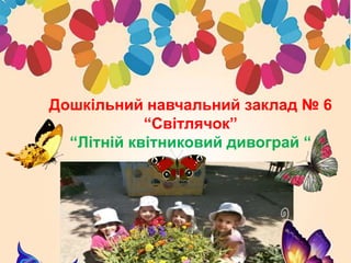Дошкільний навчальний заклад № 6
“Світлячок”
“Літній квітниковий дивограй “
 