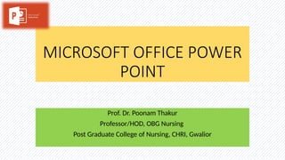 MICROSOFT OFFICE POWER
POINT
Prof. Dr. Poonam Thakur
Professor/HOD, OBG Nursing
Post Graduate College of Nursing, CHRI, Gwalior
 