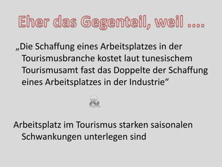 „Die Schaffung eines Arbeitsplatzes in der
 Tourismusbranche kostet laut tunesischem
 Tourismusamt fast das Doppelte der Schaffung
 eines Arbeitsplatzes in der Industrie“



Arbeitsplatz im Tourismus starken saisonalen
  Schwankungen unterlegen sind
 