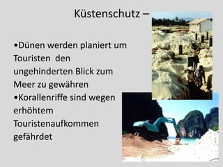 Küstenschutz –

•Dünen werden planiert um
Touristen den
ungehinderten Blick zum
Meer zu gewähren
•Korallenriffe sind wegen
erhöhtem
Touristenaufkommen
gefährdet
 