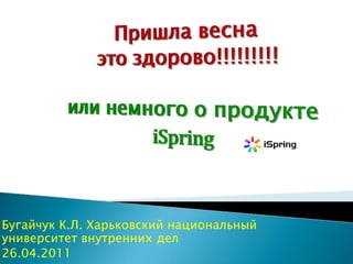 Пришла весна это здорово!!!!!!!!!или немного о продуктеiSpring Бугайчук К.Л. Харьковский национальный университет внутренних дел 26.04.2011 