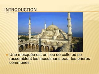introductionUne mosquée est un lieu de culte où se rassemblent les musulmans pour les prières communes.