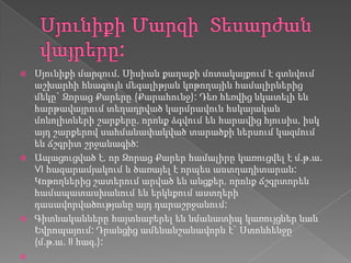  Սյունիքի մարզում, Սիսիան քաղաքի մոտակայքում է գտնվում
աշխարհի հնագույն մեգալիթյան կոթողային համալիրներից
մեկը` Զորաց Քարերը (Քարահունջ): Դեռ հեռվից նկատելի են
հարթավայրում տեղադրված կարմրավուն հսկայական
մոնոլիտների շարքերը, որոնք ձգվում են հարավից հյուսիս, իսկ
այդ շարքերով սահմանափակված տարածքի ներսում կազմում
են ճշգրիտ շրջանագիծ:
 Ապացուցված է, որ Զորաց Քարեր համալիրը կառուցվել է մ.թ.ա.
VI հազարամյակում և ծառայել է որպես աստղադիտարան:
Կոթողներից շատերում արված են անցքեր, որոնք ճշգրտորեն
համապատասխանում են երկնքում աստղերի
դասավորվածությանը այդ դարաշրջանում:
 Գիտնականները հայտնաբերել են նմանատիպ կառույցներ նաև
Եվրոպայում: Դրանցից ամենանշանավորն է` Ստոնհենջը
(մ.թ.ա. II հազ.):

 