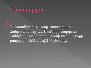 
 Դաստակերտ, քաղաք Հայաստանի
Հանրապետության Սյունիքի մարզումֈ
Հանդիսանում է Հայաստանի ամենափոքր
քաղաքը, ունենալով 317 բնակիչ:
 