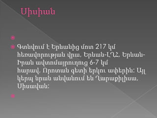 
 Գտնվում է Երևանից մոտ 217 կմ
հեռավորության վրա, Երևան-ԼՂՀ, Երևան-
Իրան ավտոմայրուղուց 6-7 կմ
հարավ, Որոտան գետի երկու ափերին: Այլ
կերպ նրան անվանում են Ղարաքիլիսա,
Սիսավան:

 