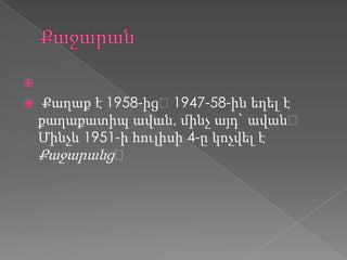 
 Քաղաք է 1958-ից։1947-58-ին եղել է
քաղաքատիպ ավան, մինչ այդ` ավան։
Մինչև 1951-ի հուլիսի 4-ը կոչվել է
Քաջարանց։
 