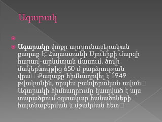 
 Ագարակը փոքր արդյունաբերական
քաղաք է: Հայաստանի Սյունիքի մարզի
հարավ-արևմտյան մասում, ծովի
մակերևույթից 650 մ բարձրության
վրա։Քաղաքը հիմնադրվել է 1949
թվականին, որպես բանվորական ավան։
Ագարակի հիմնադրումը կապված է այս
տարածքում օգտակար հանածոների
հայտնաբերման և մշակման հետ։
 