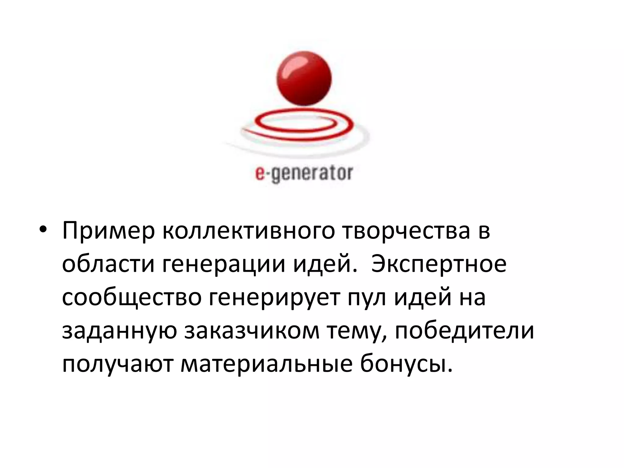 • Пример коллективного творчества в
области генерации идей. Экспертное
сообщество генерирует пул идей на
заданную заказчиком тему, победители
получают материальные бонусы.

 