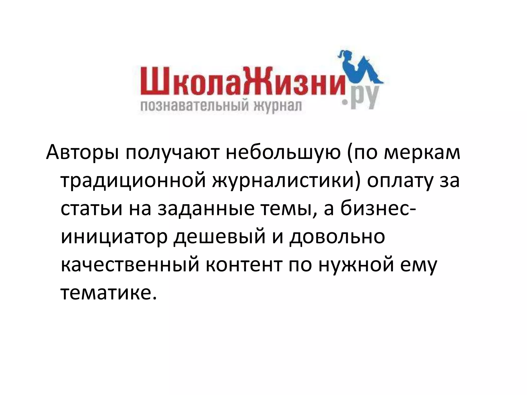 Авторы получают небольшую (по меркам
традиционной журналистики) оплату за
статьи на заданные темы, а бизнесинициатор дешевый и довольно
качественный контент по нужной ему
тематике.

 