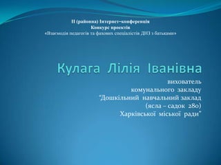 ІІ (районна) Інтернет–конференція
Конкурс проектів
«Взаємодія педагогів та фахових спеціалістів ДНЗ з батьками»

вихователь
комунального закладу
“Дошкільний навчальний заклад
(ясла – садок 280)
Харківської міської ради”

 