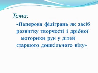 Тема:
«Паперова філігрань як засіб
розвитку творчості і дрібної
моторики рук у дітей
старшого дошкільного віку»

 