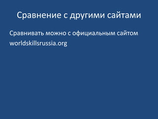 Сравнение с другими сайтами 
Сравнивать можно с официальным сайтом 
worldskillsrussia.org 
 