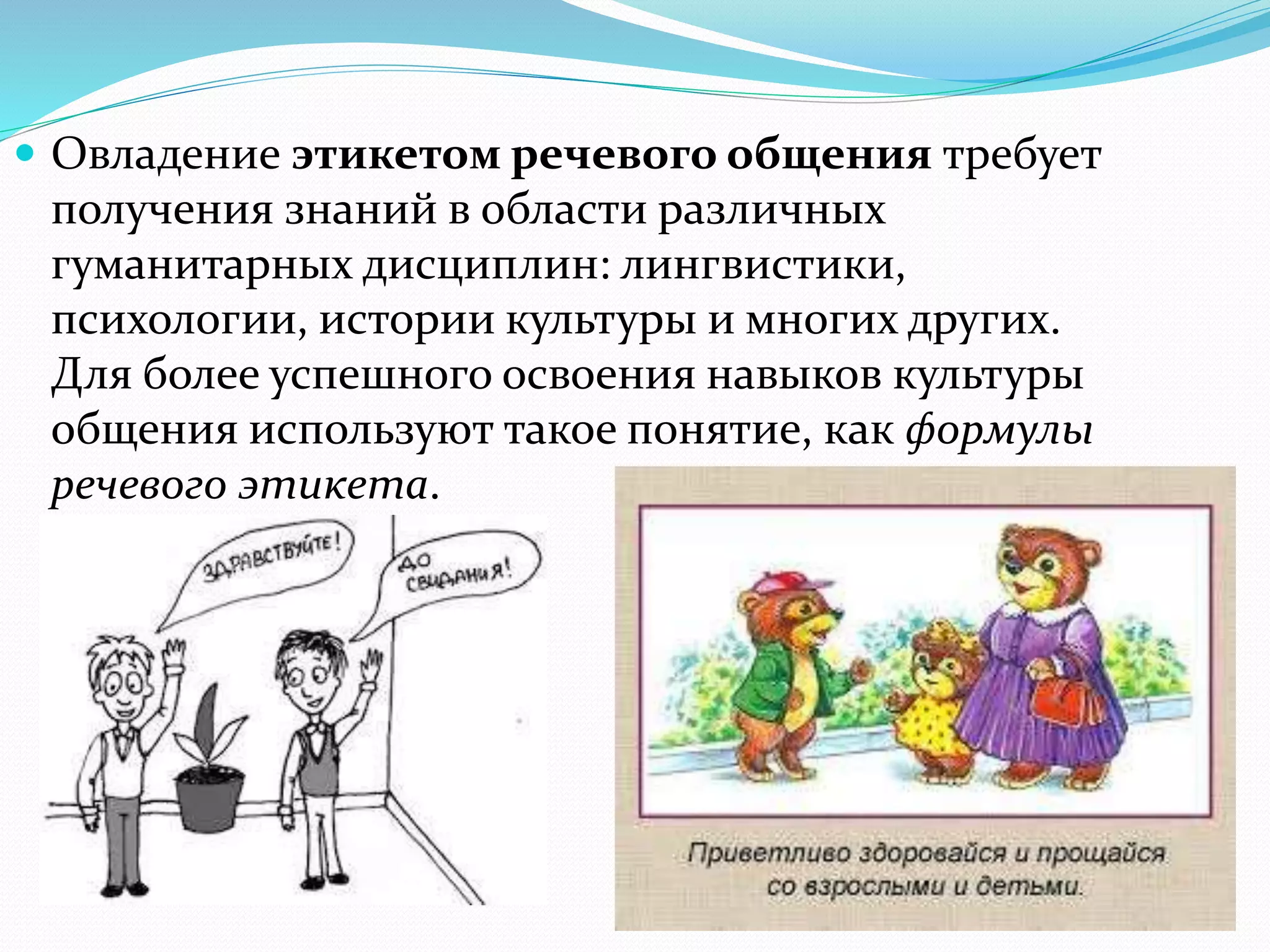  Овладение этикетом речевого общения требует
получения знаний в области различных
гуманитарных дисциплин: лингвистики,
психологии, истории культуры и многих других.
Для более успешного освоения навыков культуры
общения используют такое понятие, как формулы
речевого этикета.
 