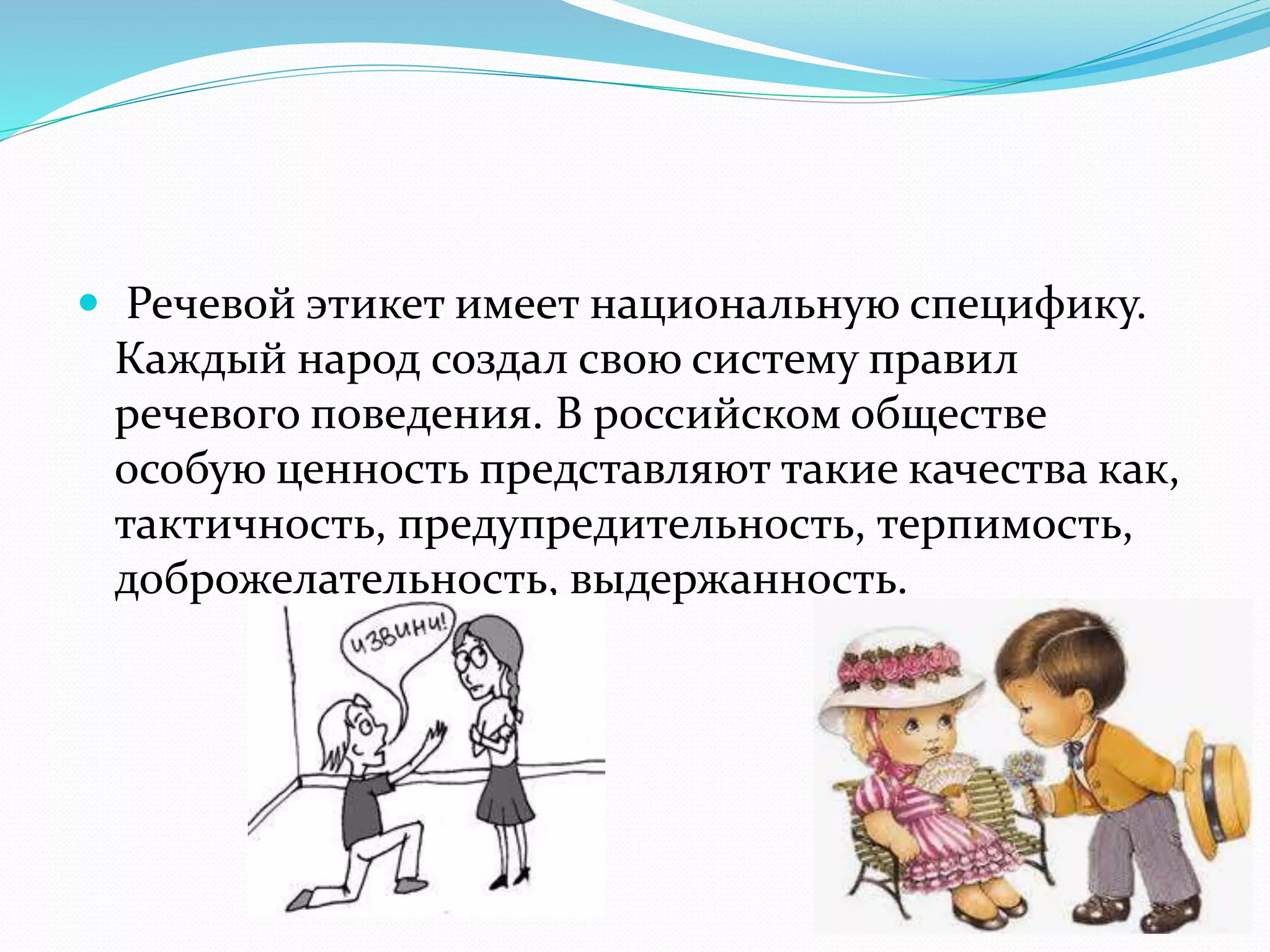  Речевой этикет имеет национальную специфику.
Каждый народ создал свою систему правил
речевого поведения. В российском обществе
особую ценность представляют такие качества как,
тактичность, предупредительность, терпимость,
доброжелательность, выдержанность.
 