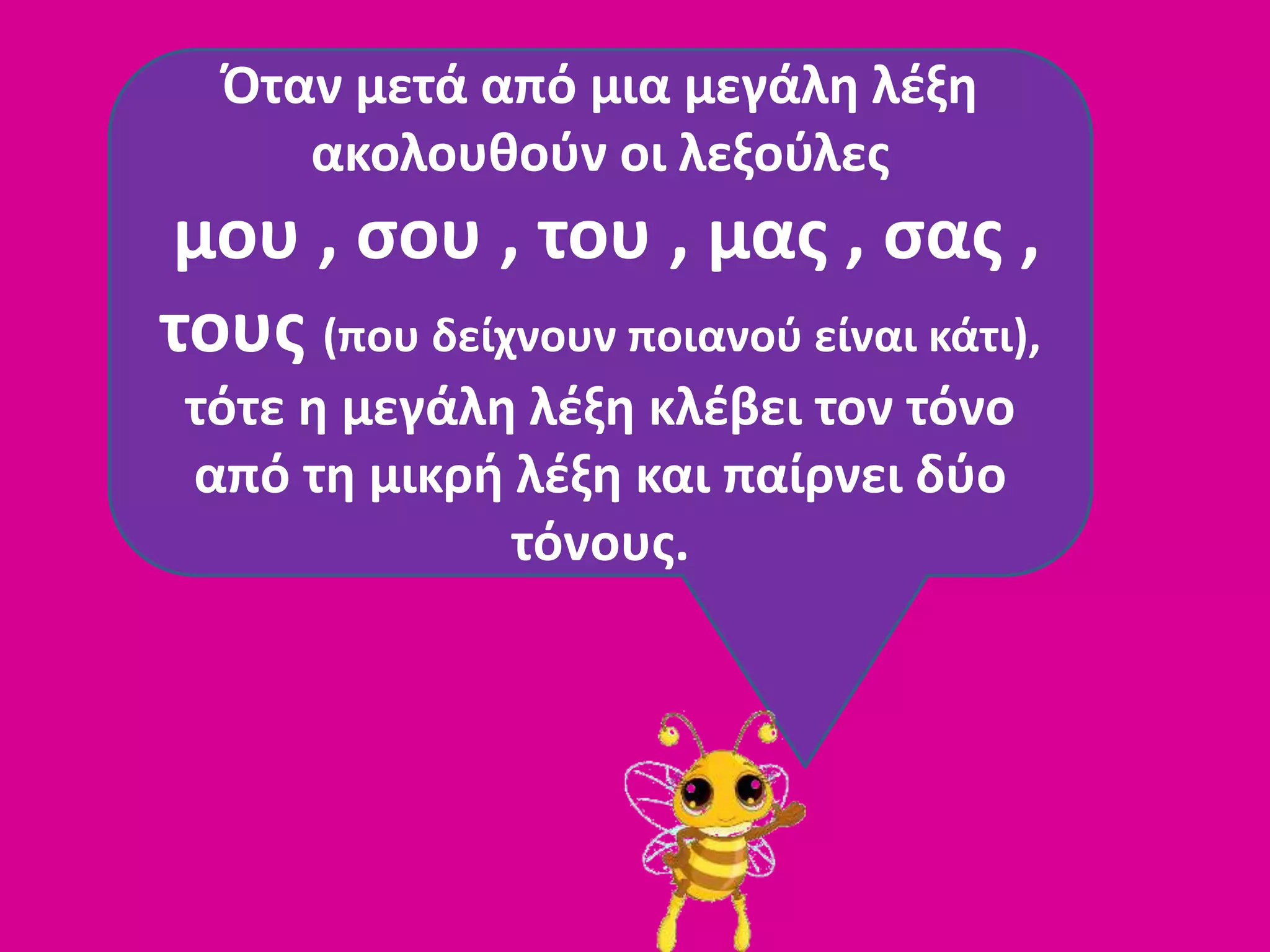 Όταν μετά από μια μεγάλη λέξη
ακολουθούν οι λεξούλες
μου , σου , του , μας , σας ,
τους (που δείχνουν ποιανού είναι κάτι),
τότε η μεγάλη λέξη κλέβει τον τόνο
από τη μικρή λέξη και παίρνει δύο
τόνους.
 