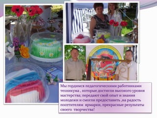Мы гордимся педагогическими работниками
техникума , которые достигли высокого уровня
мастерства; передают свой опыт и знания
молодежи и смогли предоставить ,на радость
посетителям ярмарки, прекрасные результаты
своего творчества!
 